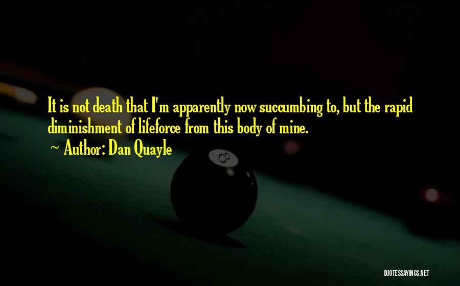 Dan Quayle Quotes: It Is Not Death That I'm Apparently Now Succumbing To, But The Rapid Diminishment Of Lifeforce From This Body Of