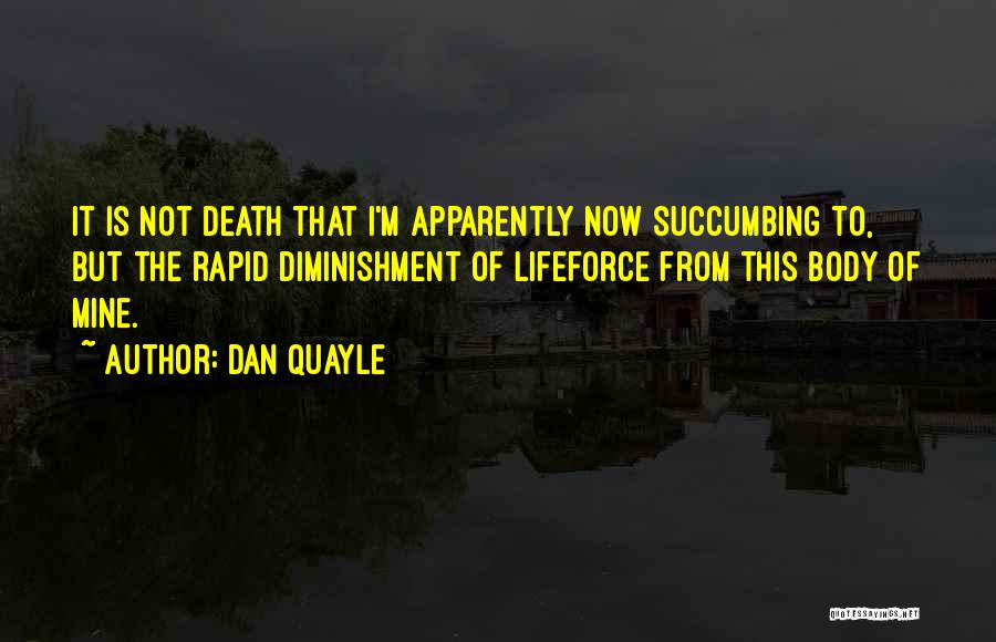 Dan Quayle Quotes: It Is Not Death That I'm Apparently Now Succumbing To, But The Rapid Diminishment Of Lifeforce From This Body Of