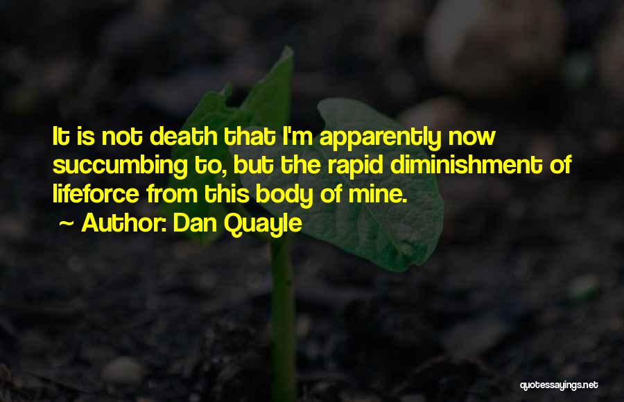 Dan Quayle Quotes: It Is Not Death That I'm Apparently Now Succumbing To, But The Rapid Diminishment Of Lifeforce From This Body Of