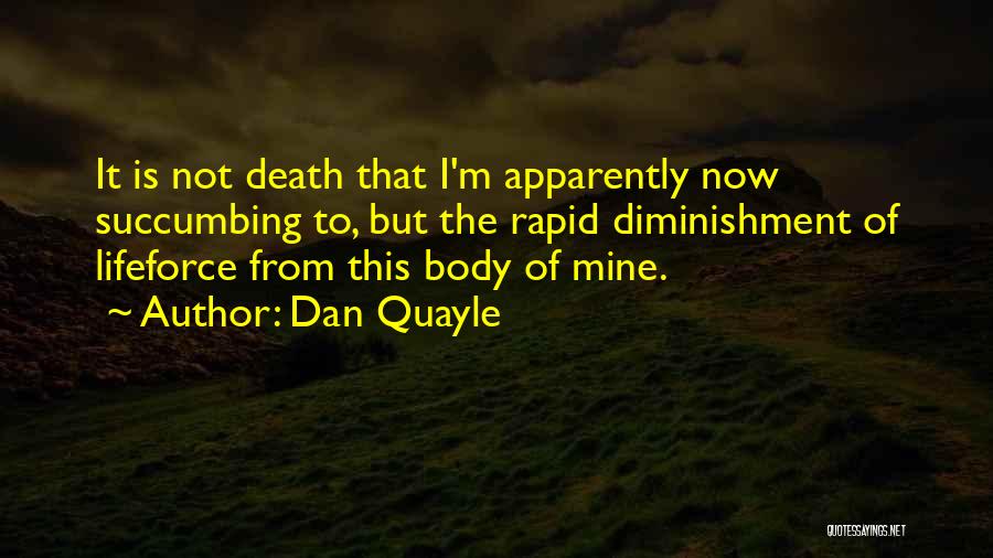 Dan Quayle Quotes: It Is Not Death That I'm Apparently Now Succumbing To, But The Rapid Diminishment Of Lifeforce From This Body Of