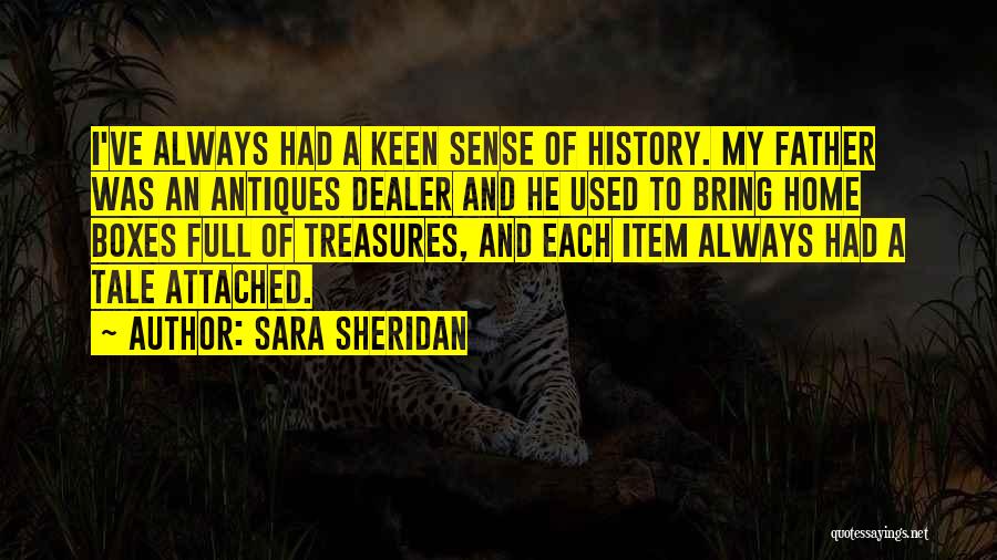Sara Sheridan Quotes: I've Always Had A Keen Sense Of History. My Father Was An Antiques Dealer And He Used To Bring Home