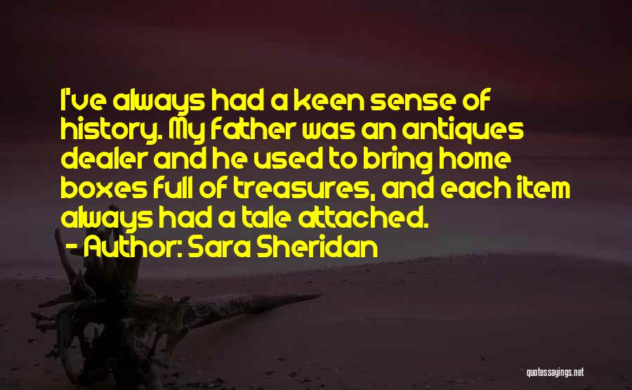 Sara Sheridan Quotes: I've Always Had A Keen Sense Of History. My Father Was An Antiques Dealer And He Used To Bring Home