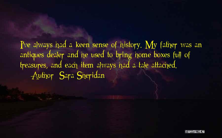 Sara Sheridan Quotes: I've Always Had A Keen Sense Of History. My Father Was An Antiques Dealer And He Used To Bring Home