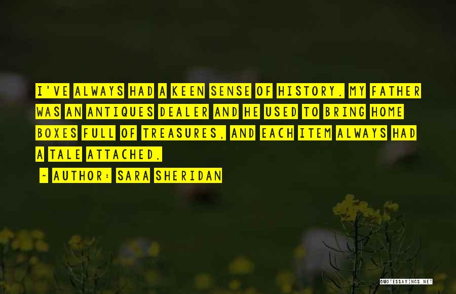 Sara Sheridan Quotes: I've Always Had A Keen Sense Of History. My Father Was An Antiques Dealer And He Used To Bring Home
