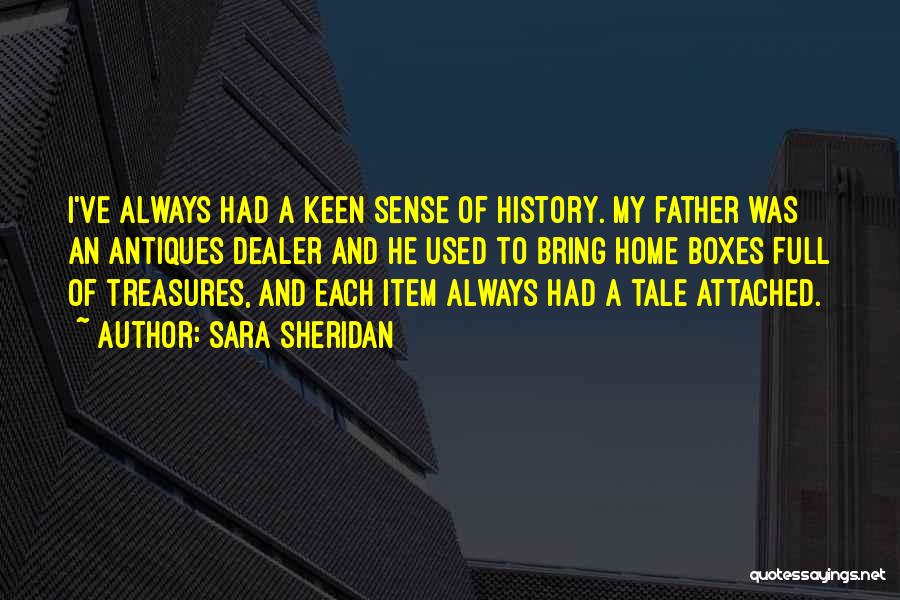 Sara Sheridan Quotes: I've Always Had A Keen Sense Of History. My Father Was An Antiques Dealer And He Used To Bring Home