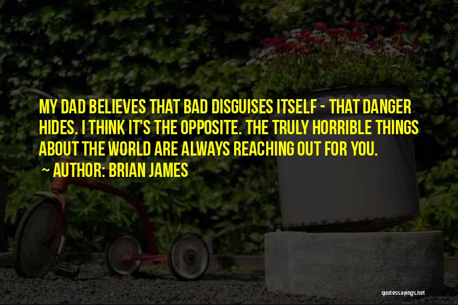 Brian James Quotes: My Dad Believes That Bad Disguises Itself - That Danger Hides. I Think It's The Opposite. The Truly Horrible Things