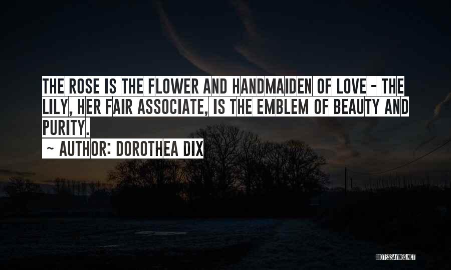 Dorothea Dix Quotes: The Rose Is The Flower And Handmaiden Of Love - The Lily, Her Fair Associate, Is The Emblem Of Beauty