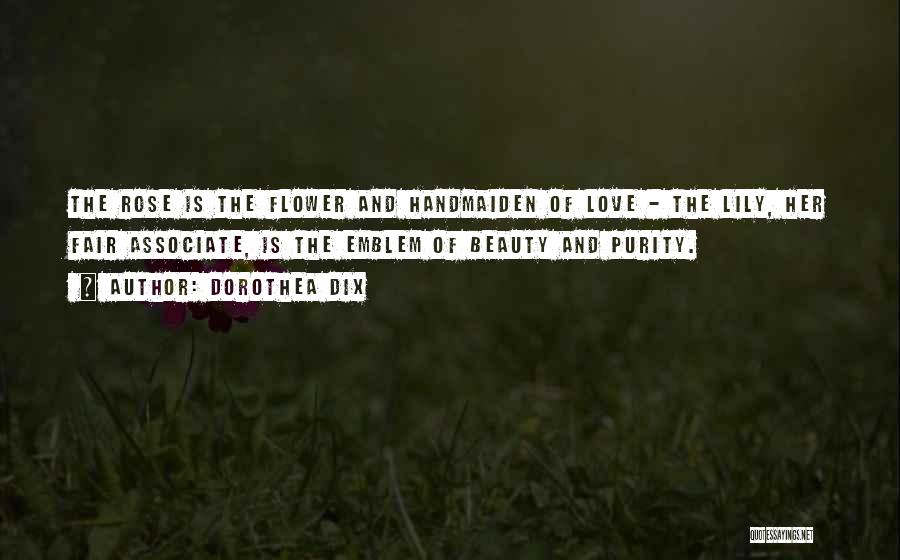 Dorothea Dix Quotes: The Rose Is The Flower And Handmaiden Of Love - The Lily, Her Fair Associate, Is The Emblem Of Beauty