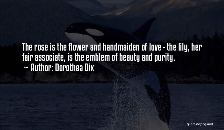 Dorothea Dix Quotes: The Rose Is The Flower And Handmaiden Of Love - The Lily, Her Fair Associate, Is The Emblem Of Beauty