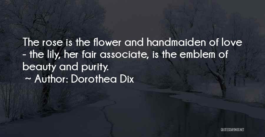 Dorothea Dix Quotes: The Rose Is The Flower And Handmaiden Of Love - The Lily, Her Fair Associate, Is The Emblem Of Beauty