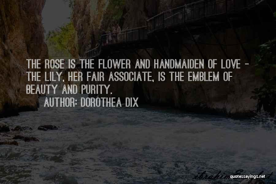 Dorothea Dix Quotes: The Rose Is The Flower And Handmaiden Of Love - The Lily, Her Fair Associate, Is The Emblem Of Beauty