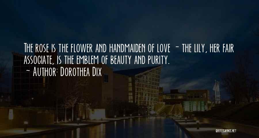 Dorothea Dix Quotes: The Rose Is The Flower And Handmaiden Of Love - The Lily, Her Fair Associate, Is The Emblem Of Beauty