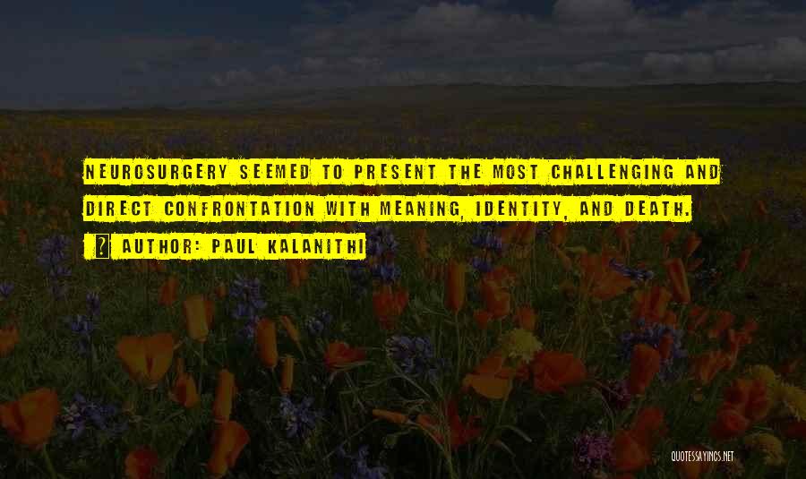 Paul Kalanithi Quotes: Neurosurgery Seemed To Present The Most Challenging And Direct Confrontation With Meaning, Identity, And Death.