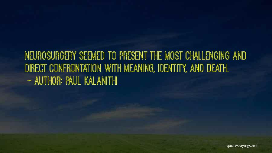 Paul Kalanithi Quotes: Neurosurgery Seemed To Present The Most Challenging And Direct Confrontation With Meaning, Identity, And Death.