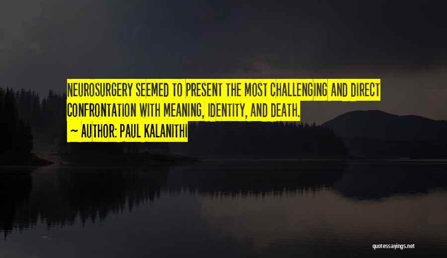 Paul Kalanithi Quotes: Neurosurgery Seemed To Present The Most Challenging And Direct Confrontation With Meaning, Identity, And Death.