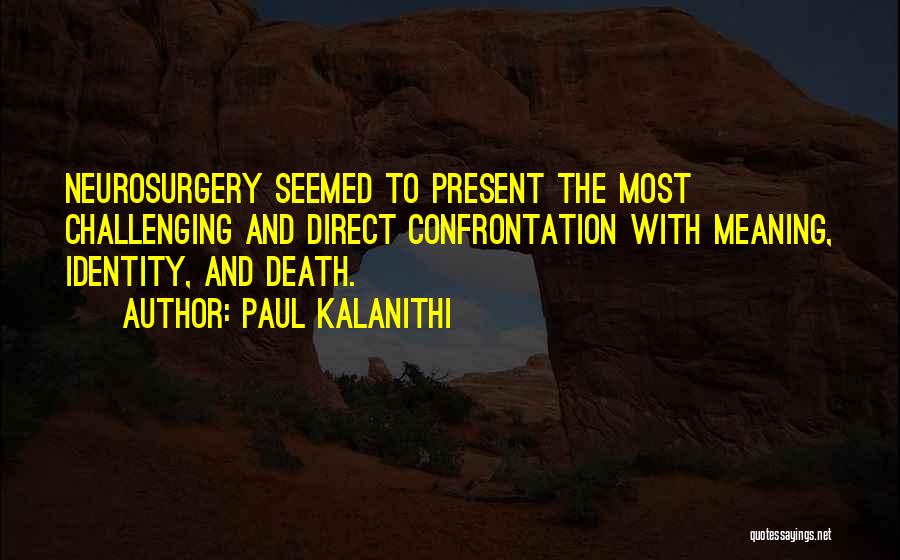 Paul Kalanithi Quotes: Neurosurgery Seemed To Present The Most Challenging And Direct Confrontation With Meaning, Identity, And Death.