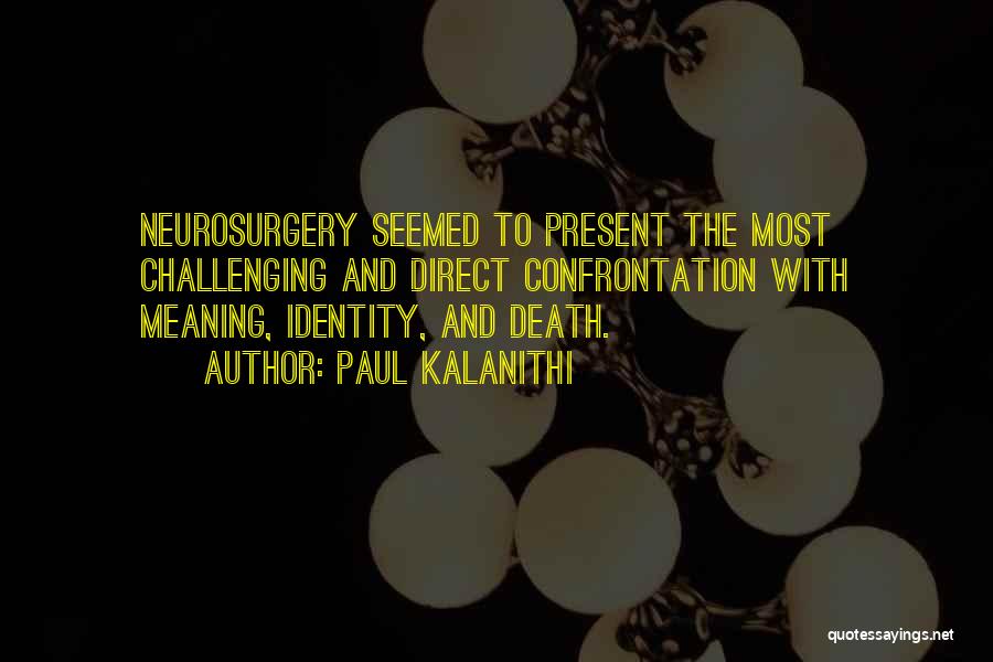 Paul Kalanithi Quotes: Neurosurgery Seemed To Present The Most Challenging And Direct Confrontation With Meaning, Identity, And Death.