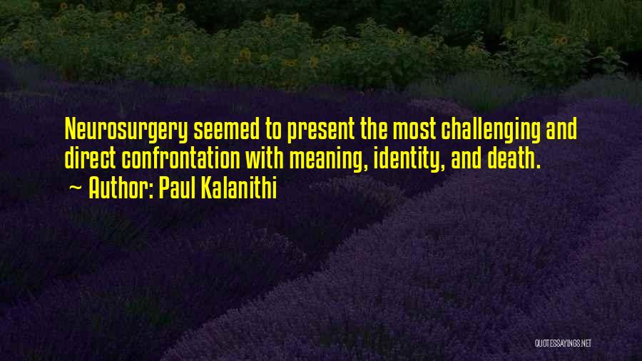 Paul Kalanithi Quotes: Neurosurgery Seemed To Present The Most Challenging And Direct Confrontation With Meaning, Identity, And Death.