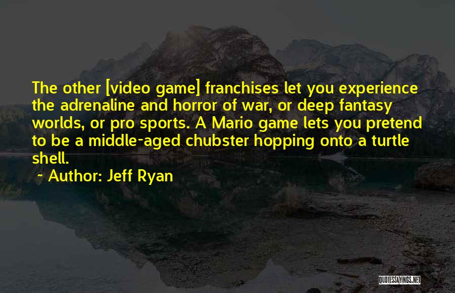 Jeff Ryan Quotes: The Other [video Game] Franchises Let You Experience The Adrenaline And Horror Of War, Or Deep Fantasy Worlds, Or Pro