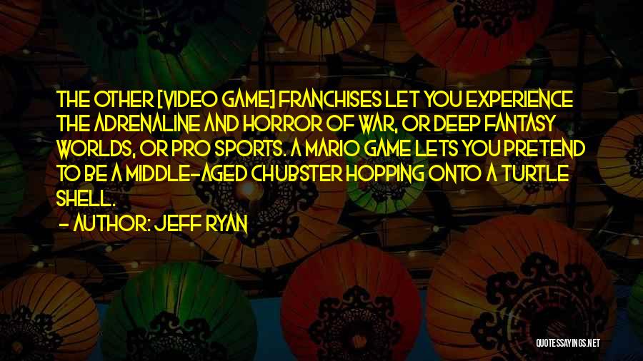 Jeff Ryan Quotes: The Other [video Game] Franchises Let You Experience The Adrenaline And Horror Of War, Or Deep Fantasy Worlds, Or Pro