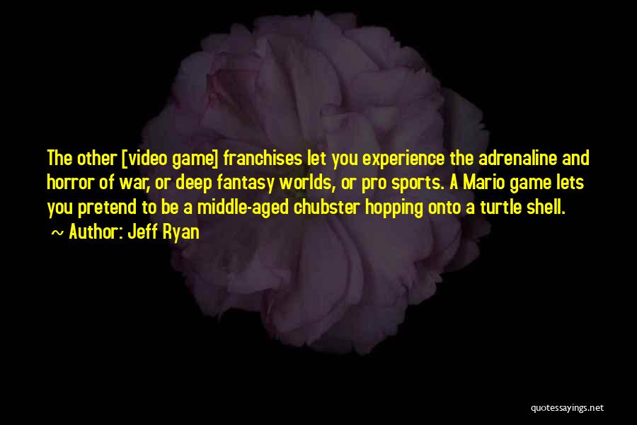 Jeff Ryan Quotes: The Other [video Game] Franchises Let You Experience The Adrenaline And Horror Of War, Or Deep Fantasy Worlds, Or Pro