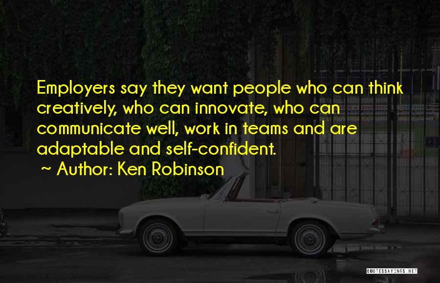 Ken Robinson Quotes: Employers Say They Want People Who Can Think Creatively, Who Can Innovate, Who Can Communicate Well, Work In Teams And