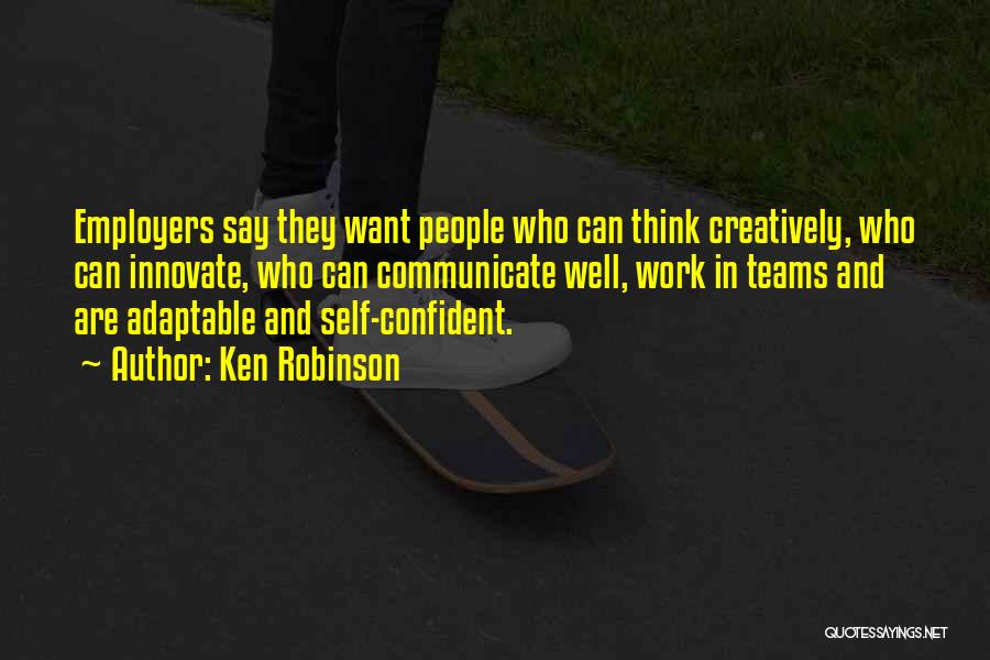 Ken Robinson Quotes: Employers Say They Want People Who Can Think Creatively, Who Can Innovate, Who Can Communicate Well, Work In Teams And