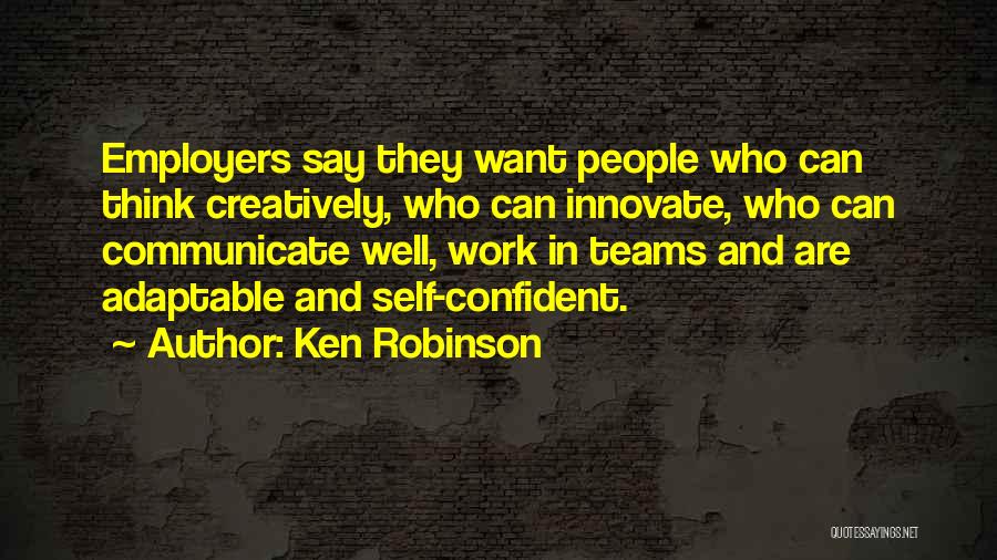 Ken Robinson Quotes: Employers Say They Want People Who Can Think Creatively, Who Can Innovate, Who Can Communicate Well, Work In Teams And