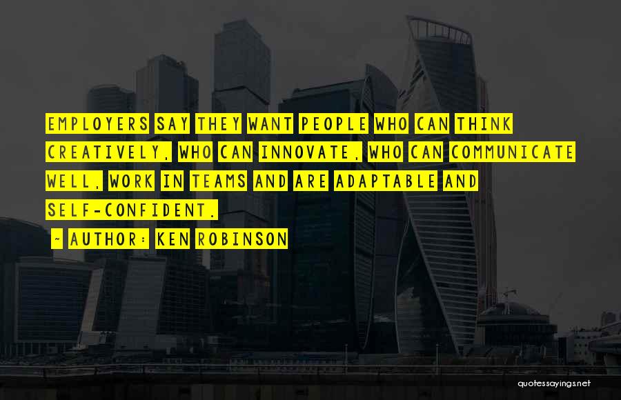 Ken Robinson Quotes: Employers Say They Want People Who Can Think Creatively, Who Can Innovate, Who Can Communicate Well, Work In Teams And