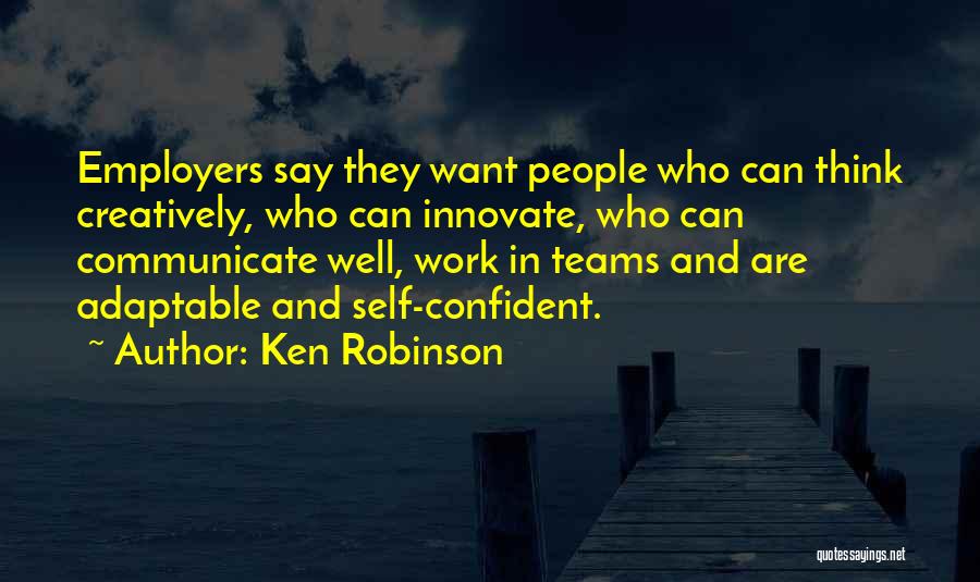 Ken Robinson Quotes: Employers Say They Want People Who Can Think Creatively, Who Can Innovate, Who Can Communicate Well, Work In Teams And