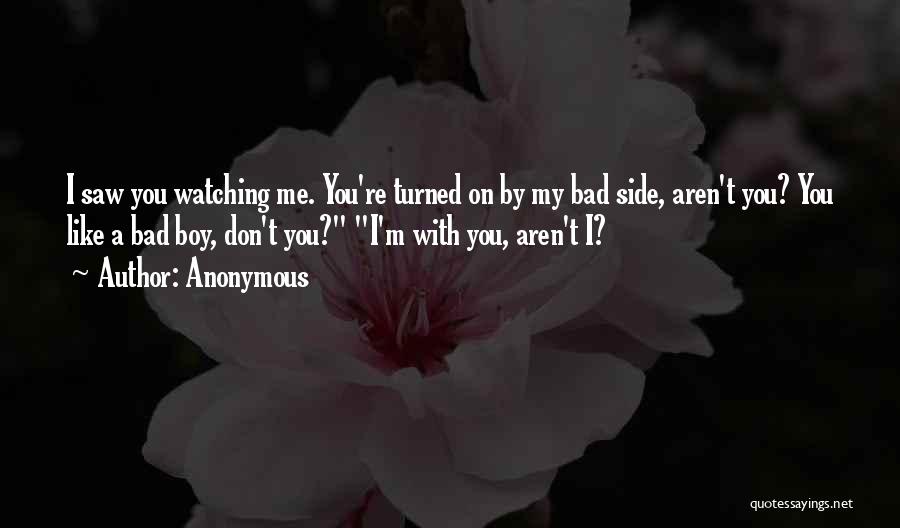 Anonymous Quotes: I Saw You Watching Me. You're Turned On By My Bad Side, Aren't You? You Like A Bad Boy, Don't
