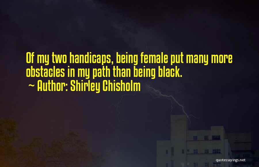 Shirley Chisholm Quotes: Of My Two Handicaps, Being Female Put Many More Obstacles In My Path Than Being Black.