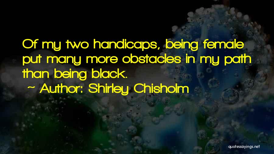 Shirley Chisholm Quotes: Of My Two Handicaps, Being Female Put Many More Obstacles In My Path Than Being Black.