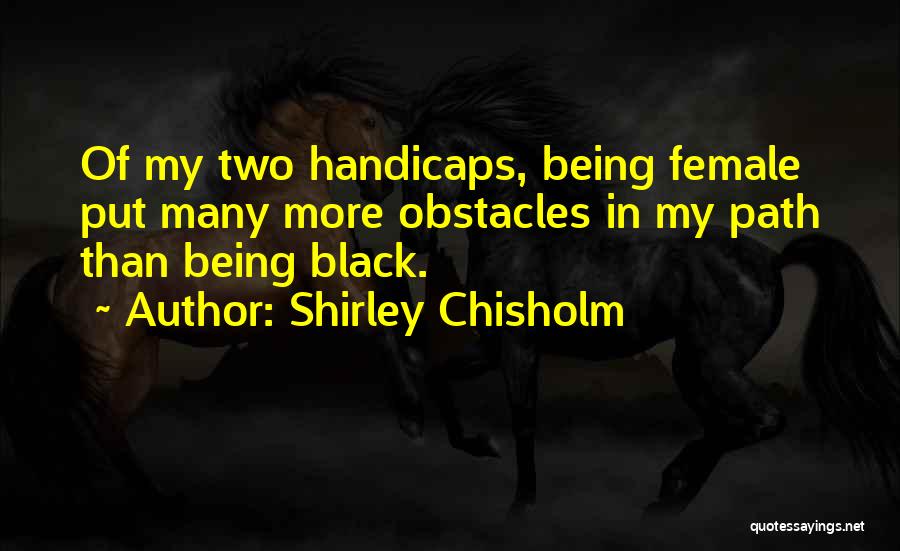 Shirley Chisholm Quotes: Of My Two Handicaps, Being Female Put Many More Obstacles In My Path Than Being Black.