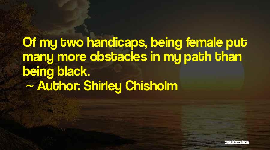 Shirley Chisholm Quotes: Of My Two Handicaps, Being Female Put Many More Obstacles In My Path Than Being Black.