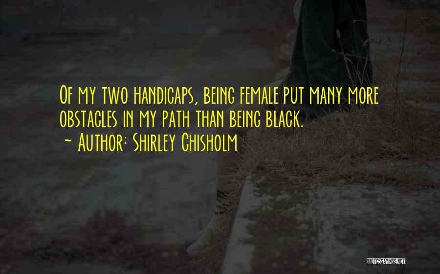 Shirley Chisholm Quotes: Of My Two Handicaps, Being Female Put Many More Obstacles In My Path Than Being Black.