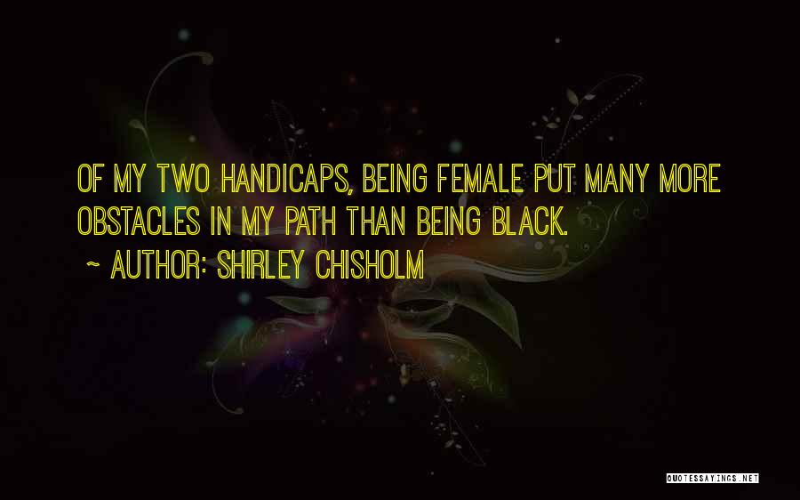 Shirley Chisholm Quotes: Of My Two Handicaps, Being Female Put Many More Obstacles In My Path Than Being Black.