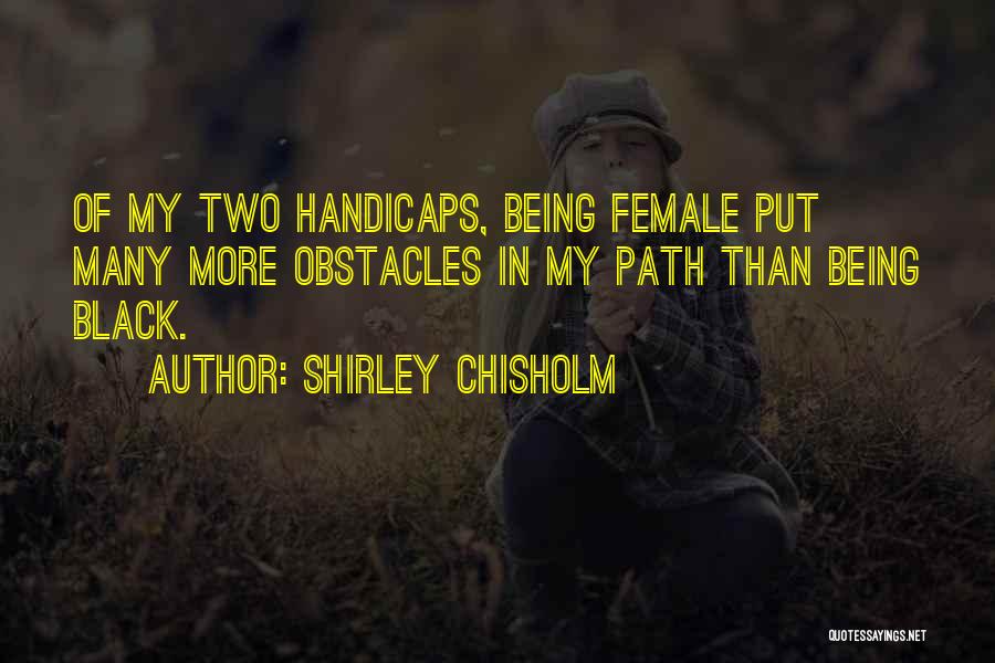 Shirley Chisholm Quotes: Of My Two Handicaps, Being Female Put Many More Obstacles In My Path Than Being Black.