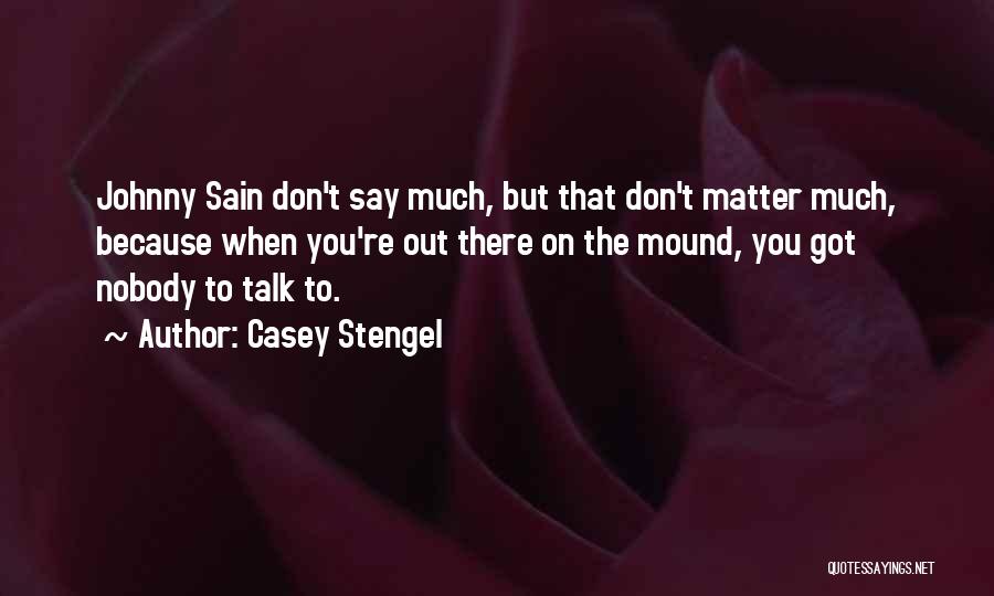 Casey Stengel Quotes: Johnny Sain Don't Say Much, But That Don't Matter Much, Because When You're Out There On The Mound, You Got