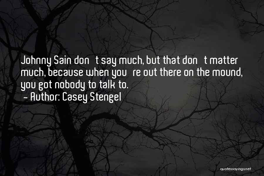 Casey Stengel Quotes: Johnny Sain Don't Say Much, But That Don't Matter Much, Because When You're Out There On The Mound, You Got