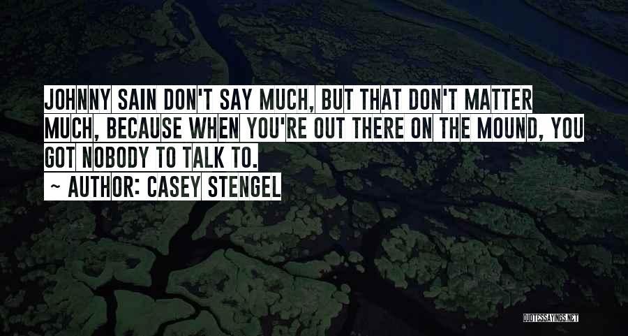 Casey Stengel Quotes: Johnny Sain Don't Say Much, But That Don't Matter Much, Because When You're Out There On The Mound, You Got