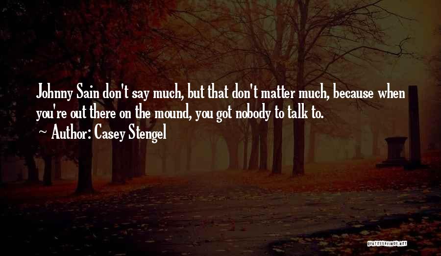 Casey Stengel Quotes: Johnny Sain Don't Say Much, But That Don't Matter Much, Because When You're Out There On The Mound, You Got