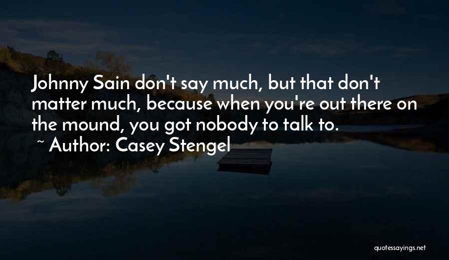 Casey Stengel Quotes: Johnny Sain Don't Say Much, But That Don't Matter Much, Because When You're Out There On The Mound, You Got