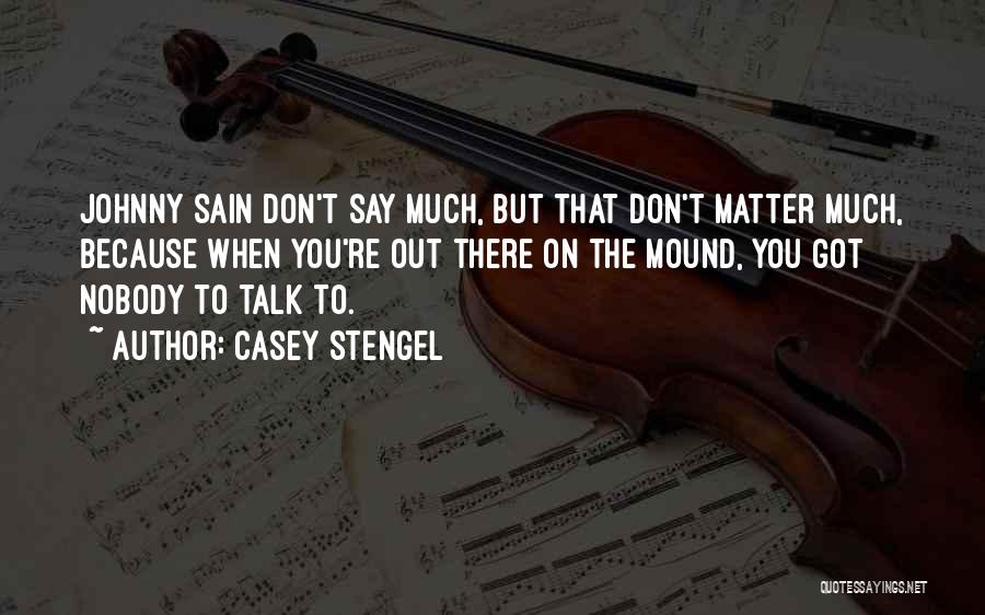 Casey Stengel Quotes: Johnny Sain Don't Say Much, But That Don't Matter Much, Because When You're Out There On The Mound, You Got