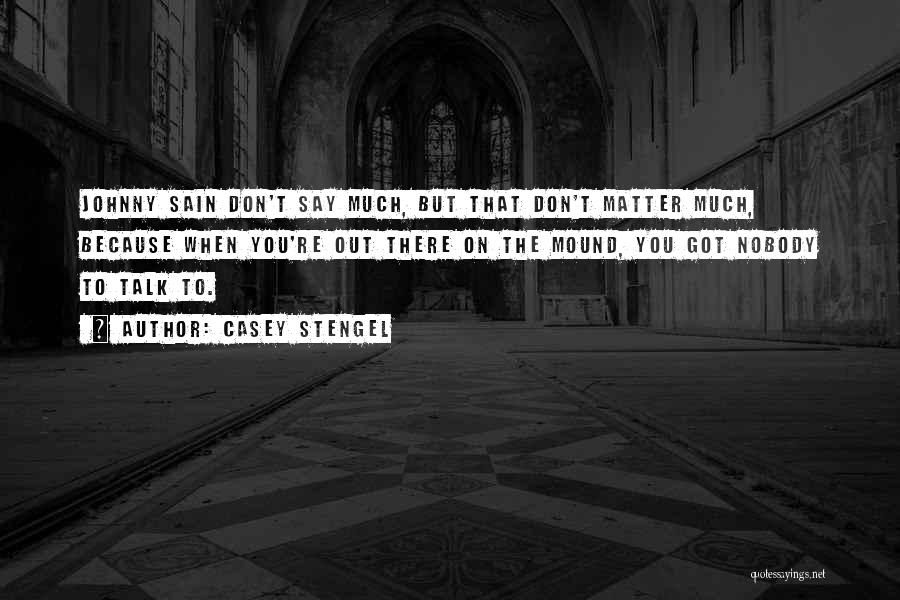 Casey Stengel Quotes: Johnny Sain Don't Say Much, But That Don't Matter Much, Because When You're Out There On The Mound, You Got