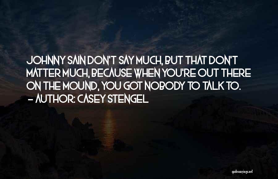 Casey Stengel Quotes: Johnny Sain Don't Say Much, But That Don't Matter Much, Because When You're Out There On The Mound, You Got