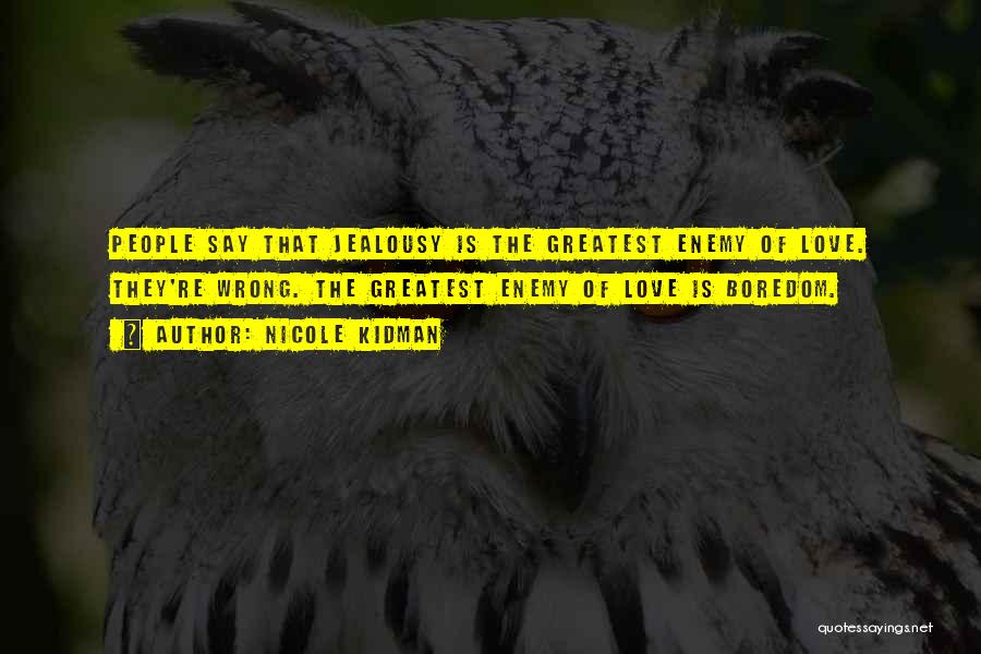 Nicole Kidman Quotes: People Say That Jealousy Is The Greatest Enemy Of Love. They're Wrong. The Greatest Enemy Of Love Is Boredom.