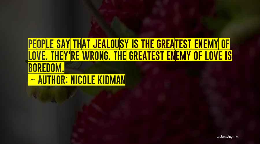 Nicole Kidman Quotes: People Say That Jealousy Is The Greatest Enemy Of Love. They're Wrong. The Greatest Enemy Of Love Is Boredom.