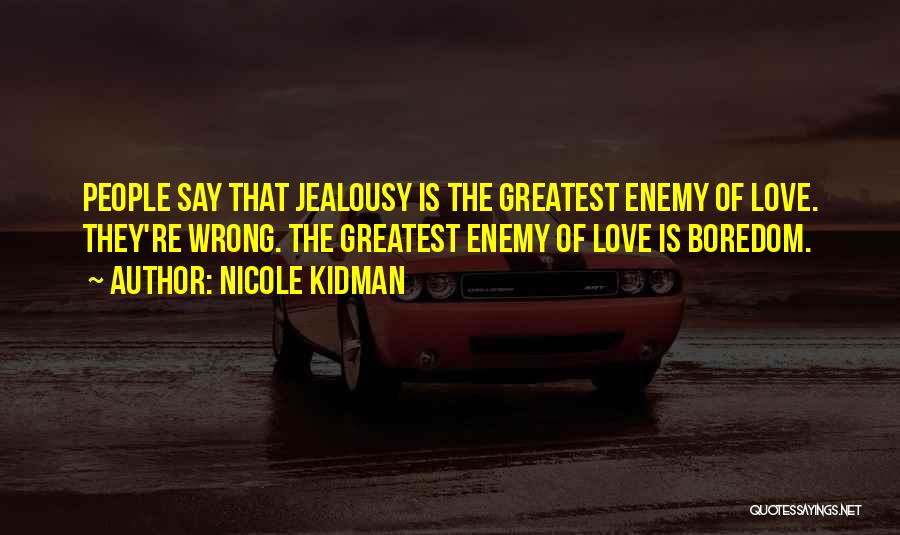 Nicole Kidman Quotes: People Say That Jealousy Is The Greatest Enemy Of Love. They're Wrong. The Greatest Enemy Of Love Is Boredom.