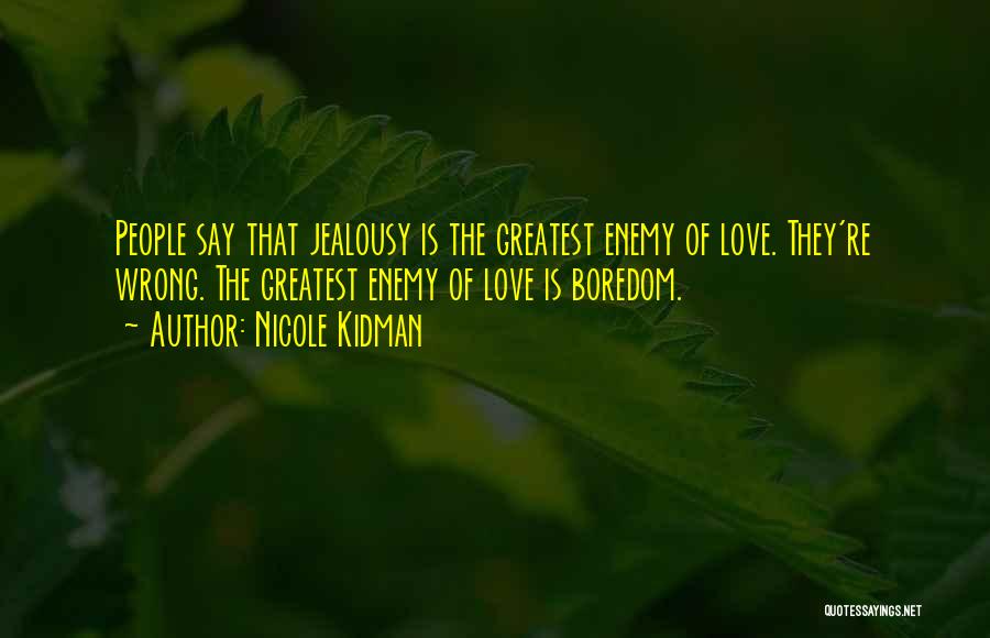 Nicole Kidman Quotes: People Say That Jealousy Is The Greatest Enemy Of Love. They're Wrong. The Greatest Enemy Of Love Is Boredom.